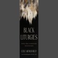 Black Liturgies: Prayers, Poems, and Meditations for Staying Human, by Cole Arthur Riley